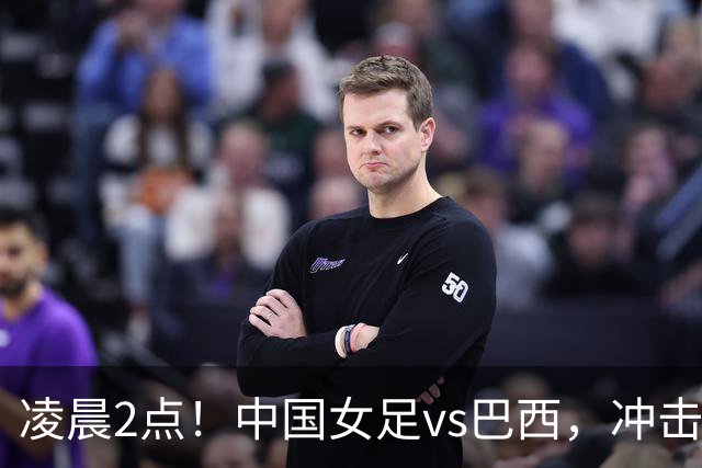 凌晨2点！中国女足vs巴西，冲击U17世界杯首个4强，传来2个好消息