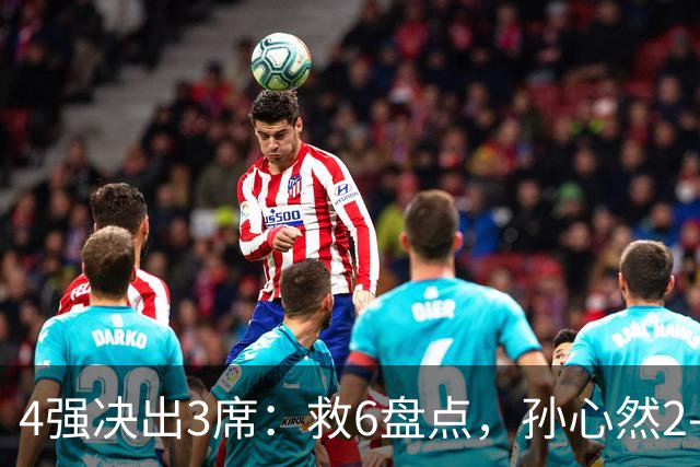 4强决出3席：救6盘点，孙心然2-0生涯首进4强，世界排名飙升103位