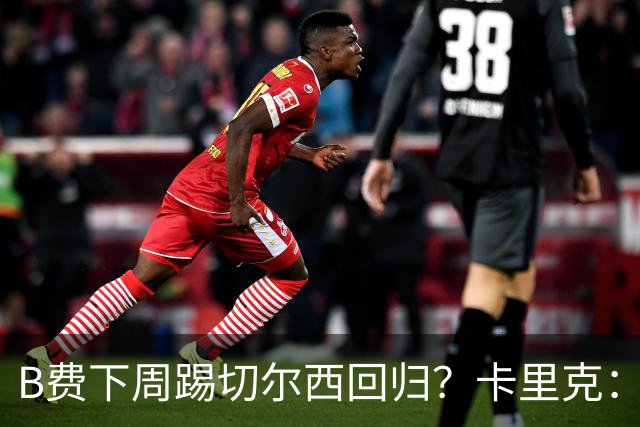 B费下周踢切尔西回归？卡里克：我可没说